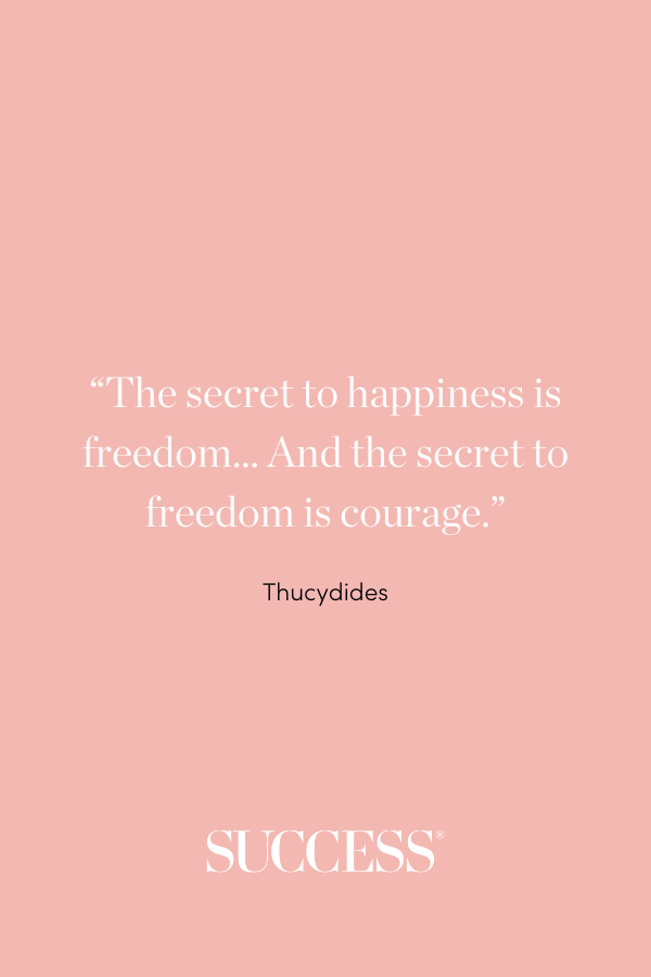 “The secret to happiness is freedom… And the secret to freedom is courage.”  —Thucydides