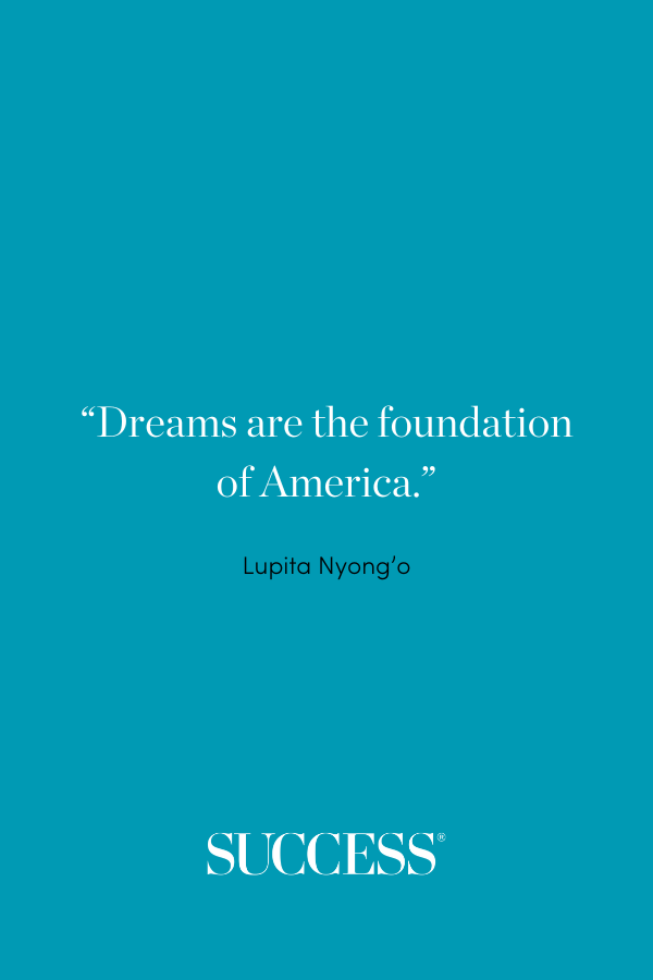 “Dreams are the foundation of America.” —Lupita Nyong’o