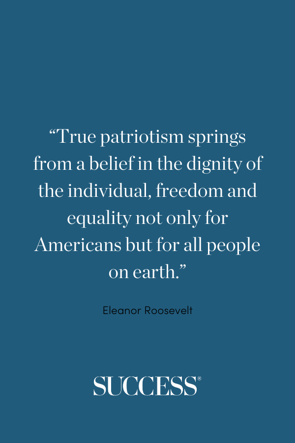 “True patriotism springs from a belief in the dignity of the individual, freedom and equality not only for Americans but for all people on earth.” —Eleanor Roosevelt