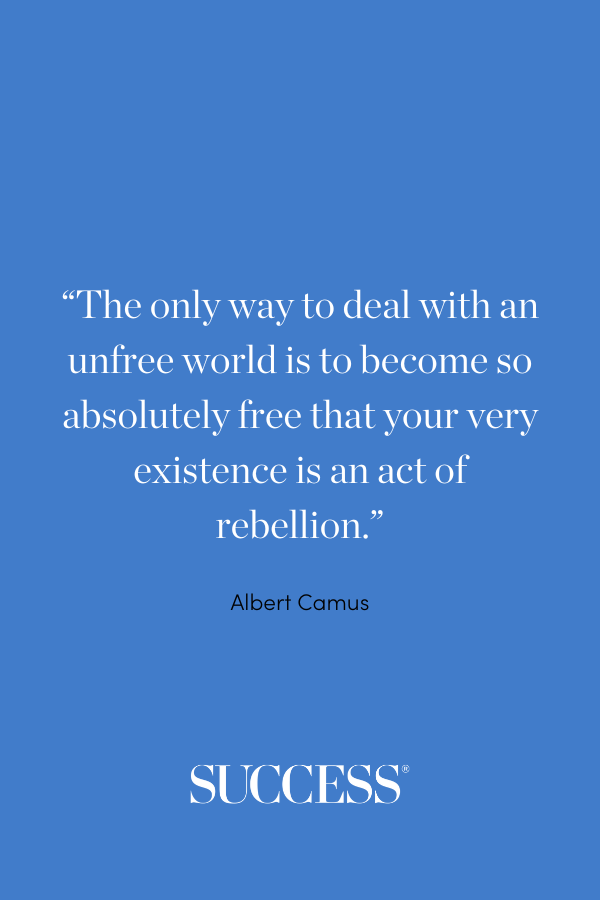 “The only way to deal with an unfree world is to become so absolutely free that your very existence is an act of rebellion.” —Albert Camus