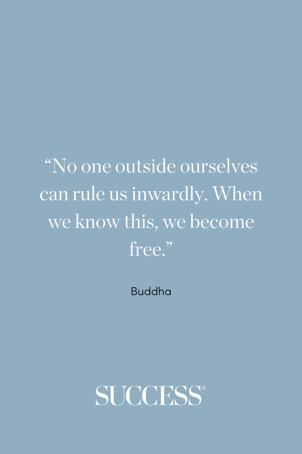 “No one outside ourselves can rule us inwardly. When we know this, we become free.” —Buddha