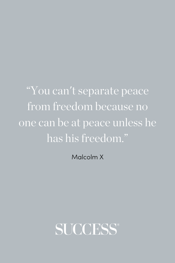 “You can't separate peace from freedom because no one can be at peace unless he has his freedom.” —Malcolm X