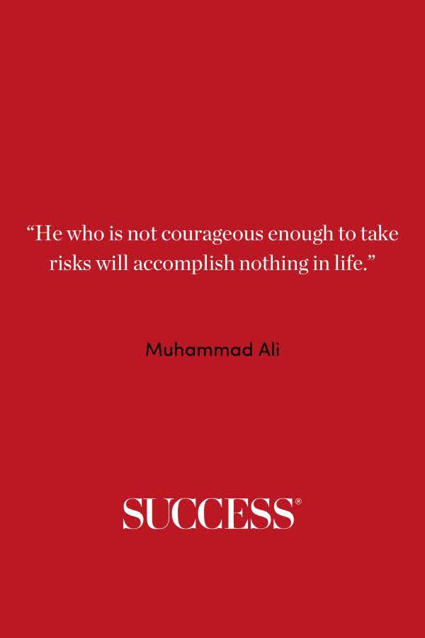 “He who is not courageous enough to take risks will accomplish nothing in life.” —Muhammad Ali