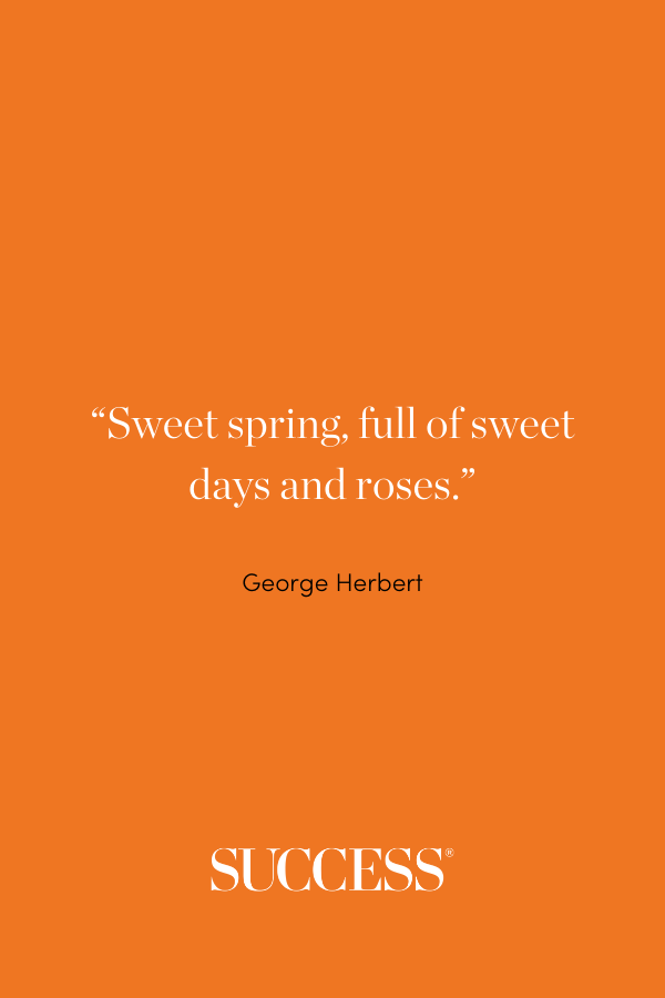 “Sweet spring, full of sweet days and roses.” —George Herbert