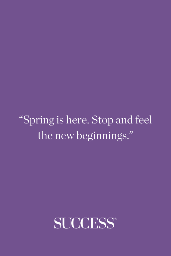 “Spring is here. Stop and feel the new beginnings.”