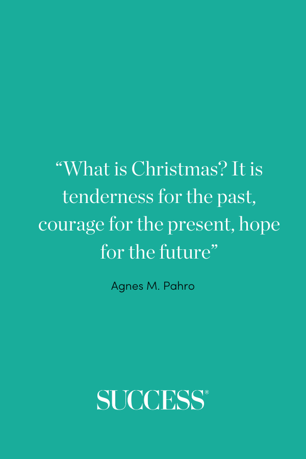 “What is Christmas? It is tenderness for the past, courage for the present, hope for the future.” —Agnes M. Pahro