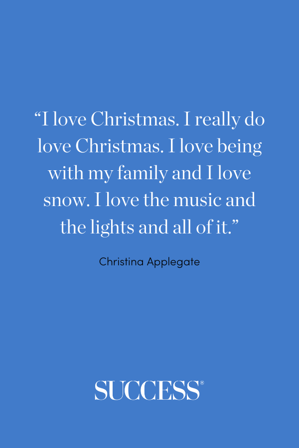 “I love Christmas. I really do love Christmas. I love being with my family and I love snow. I love the music and the lights and all of it.” —Christina Applegate