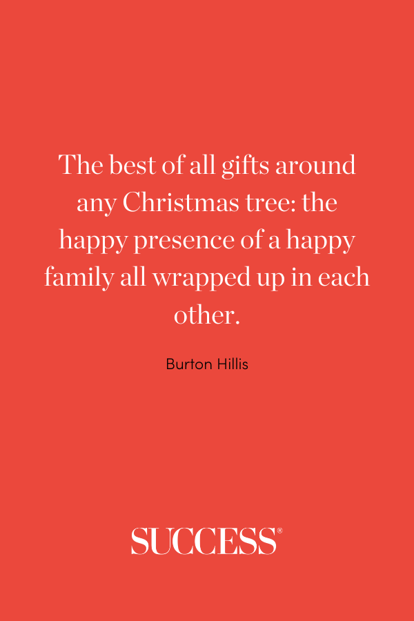 “The best of all gifts around any Christmas tree: the happy presence of a happy family all wrapped up in each other.” —Burton Hillis