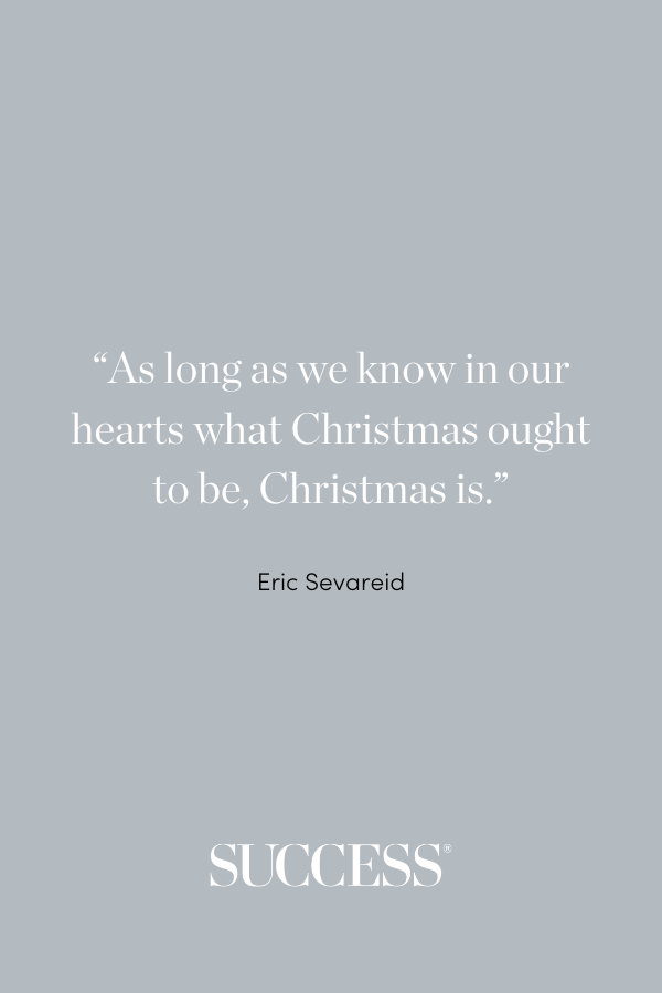 “As long as we know in our hearts what Christmas ought to be, Christmas is.” —Eric Sevareid