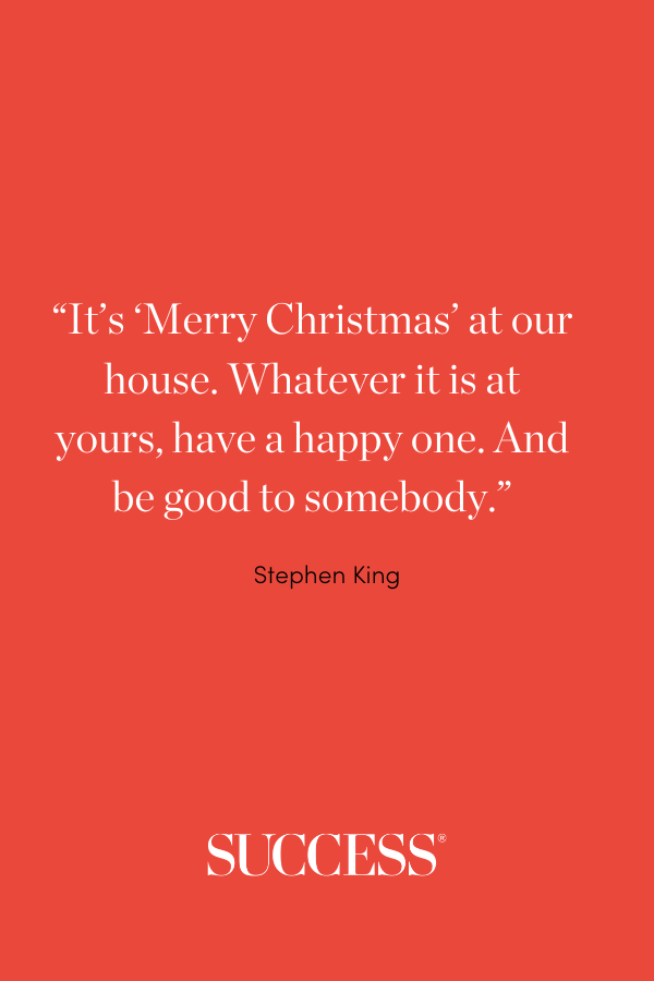 “It’s ‘Merry Christmas’ at our house. Whatever it is at yours, have a happy one. And be good to somebody.” —Stephen King