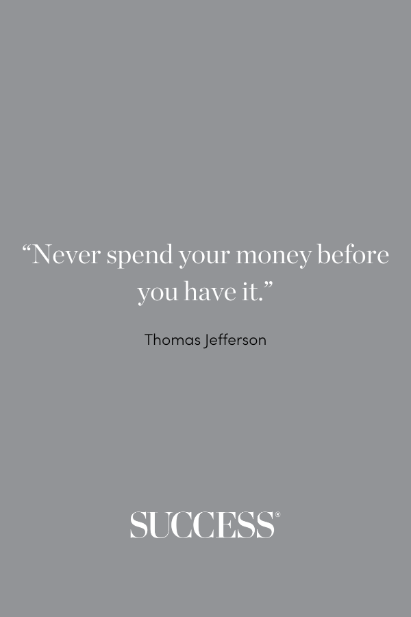 “Never spend your money before you have it.” —Thomas Jefferson