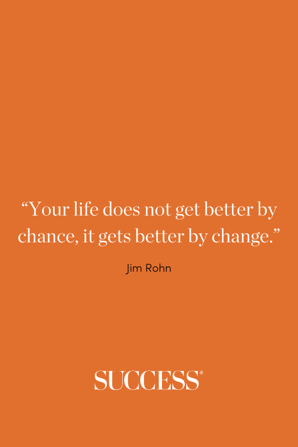 “Your life does not get better by chance, it gets better by change.” —Jim Rohn