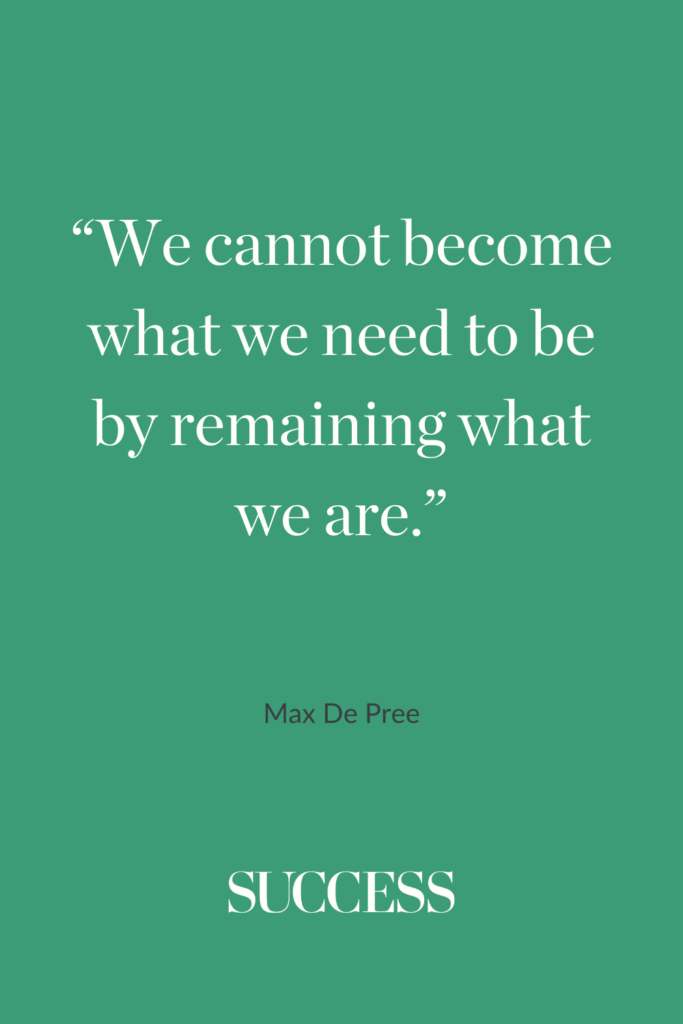 “We cannot become what we need to be by remaining what we are.” ―Max De Pree