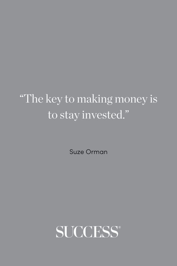 “The key to making money is to stay invested.” —Suze Orman