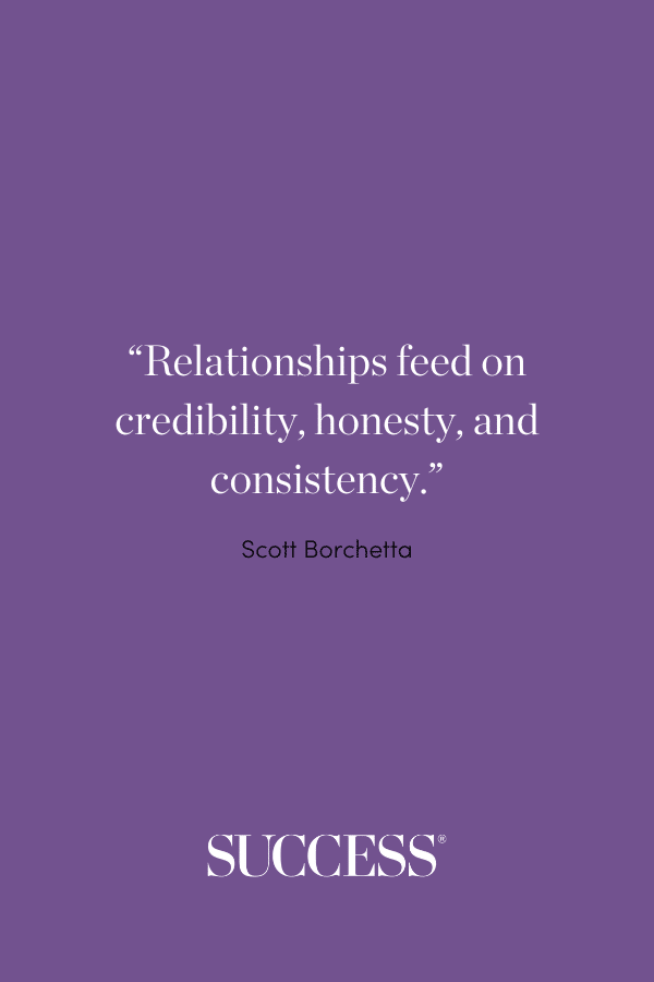 “Relationships feed on credibility, honesty, and consistency.” —Scott Borchetta