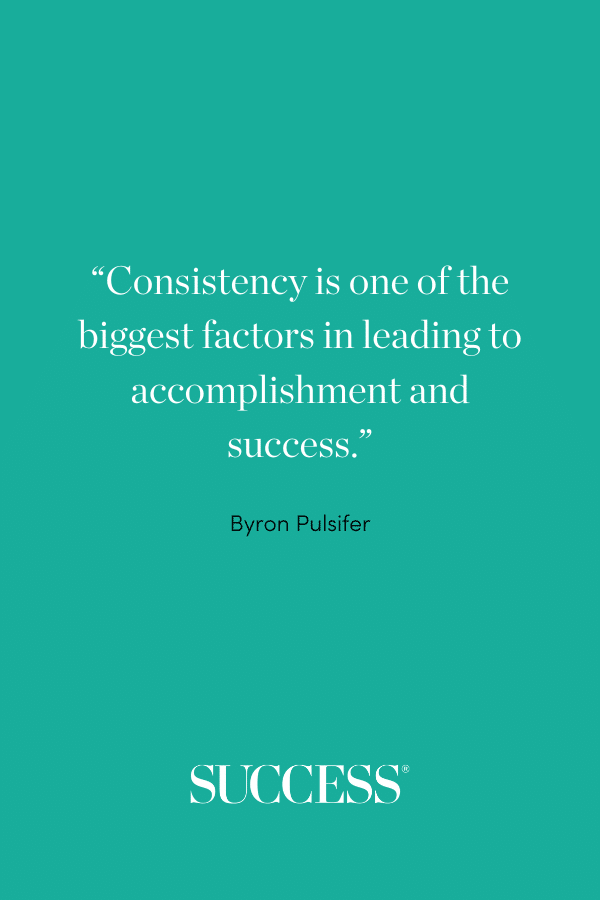 “Consistency is one of the biggest factors in leading to accomplishment and success.” —Byron Pulsifer