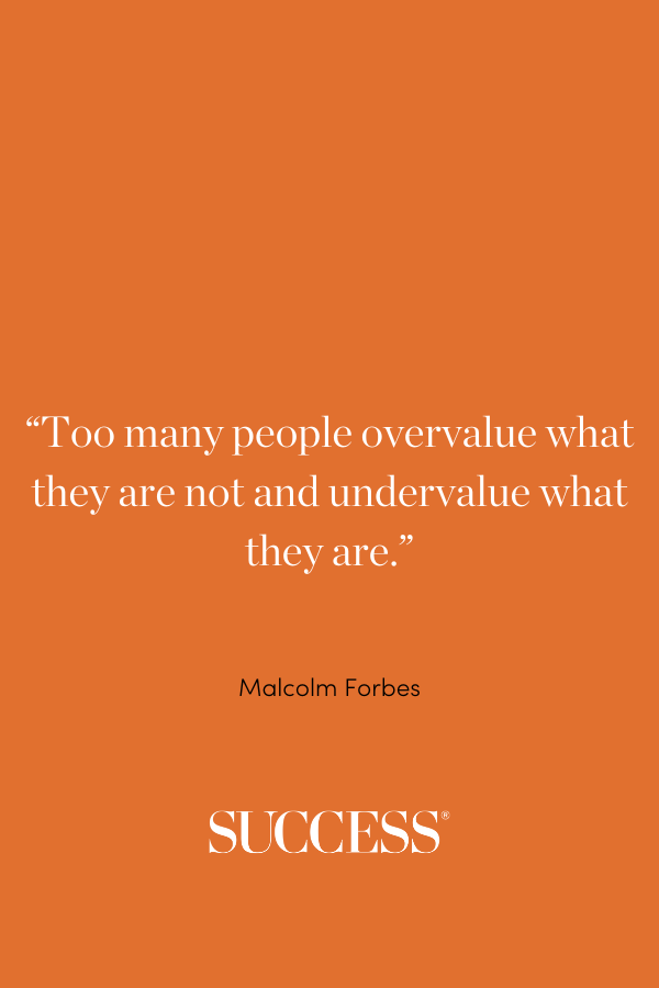 “Too many people overvalue what they are not and undervalue what they are.” 