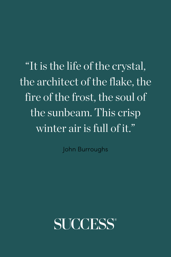 “It is the life of the crystal, the architect of the flake, the fire of the frost, the soul of the sunbeam. This crisp winter air is full of it.” —John Burroughs