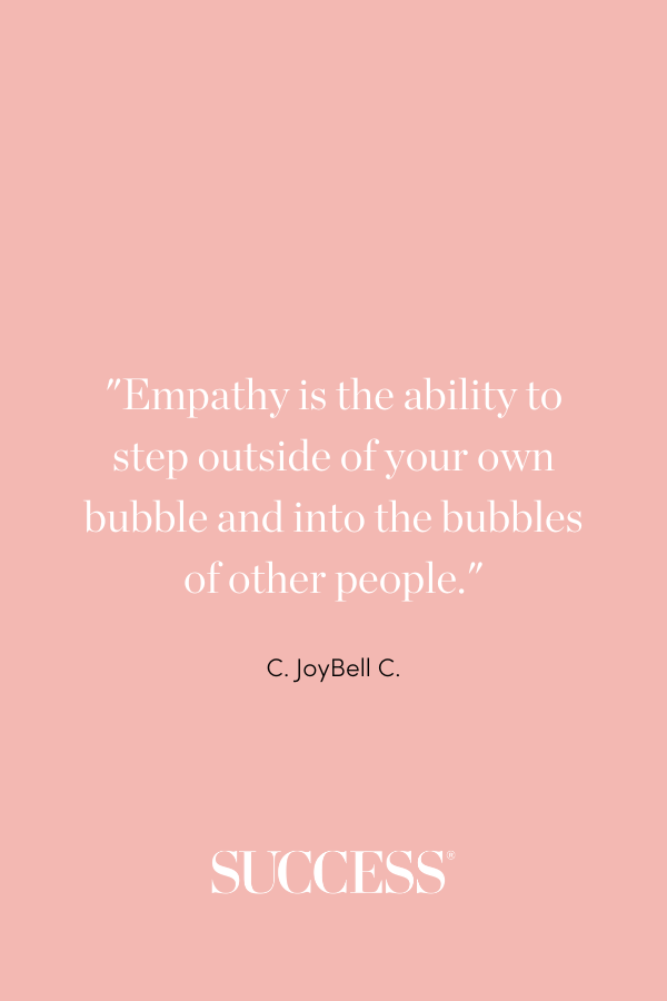 “Empathy is the ability to step outside of your own bubble and into the bubbles of other people.” —C. JoyBell C.