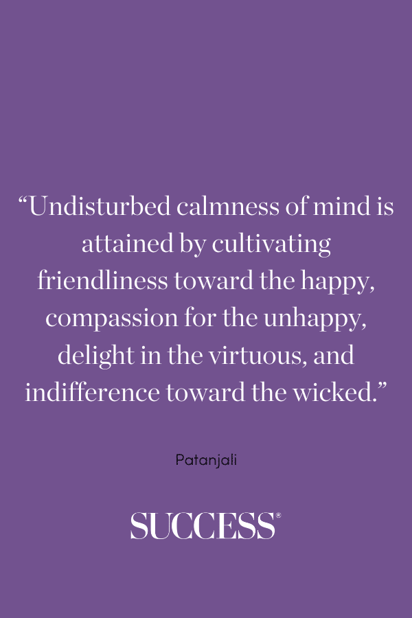 “Undisturbed calmness of mind is attained by cultivating friendliness toward the happy, compassion for the unhappy, delight in the virtuous, and indifference toward the wicked.” ―Patanjali