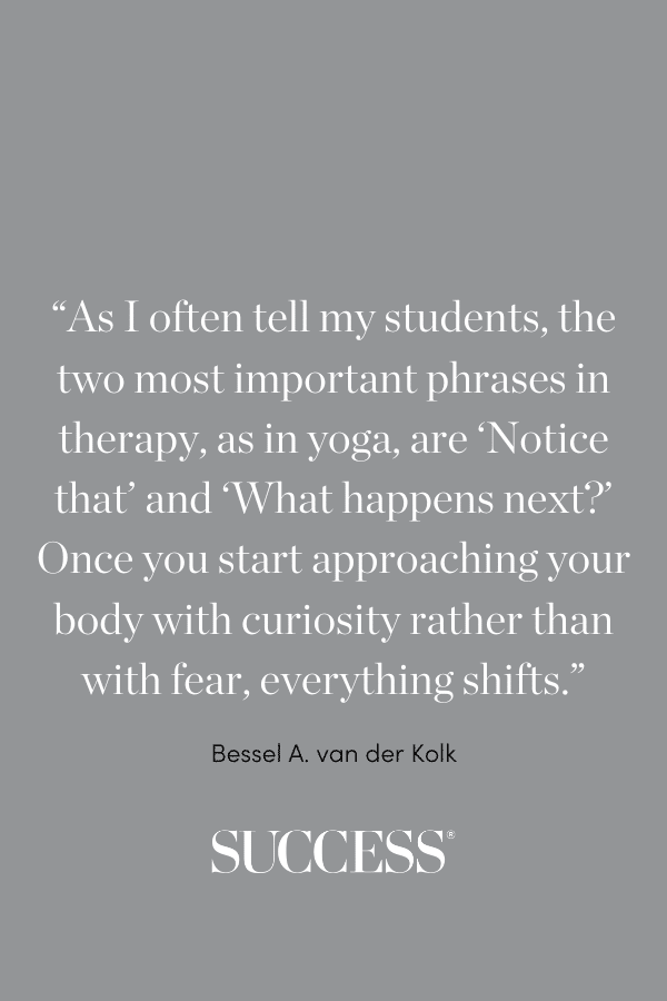 “As I often tell my students, the two most important phrases in therapy, as in yoga, are ‘Notice that’ and ‘What happens next?’ Once you start approaching your body with curiosity rather than with fear, everything shifts.” ―Bessel A. van der Kolk