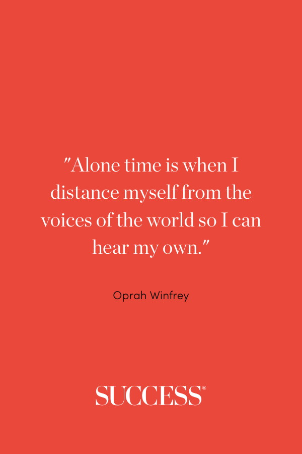 Alone time is when I distance myself from the voices of the world so I can hear my own. —Oprah Winfrey