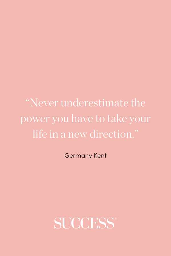 “Never underestimate the power you have to take your life in a new direction.” ―Germany Kent