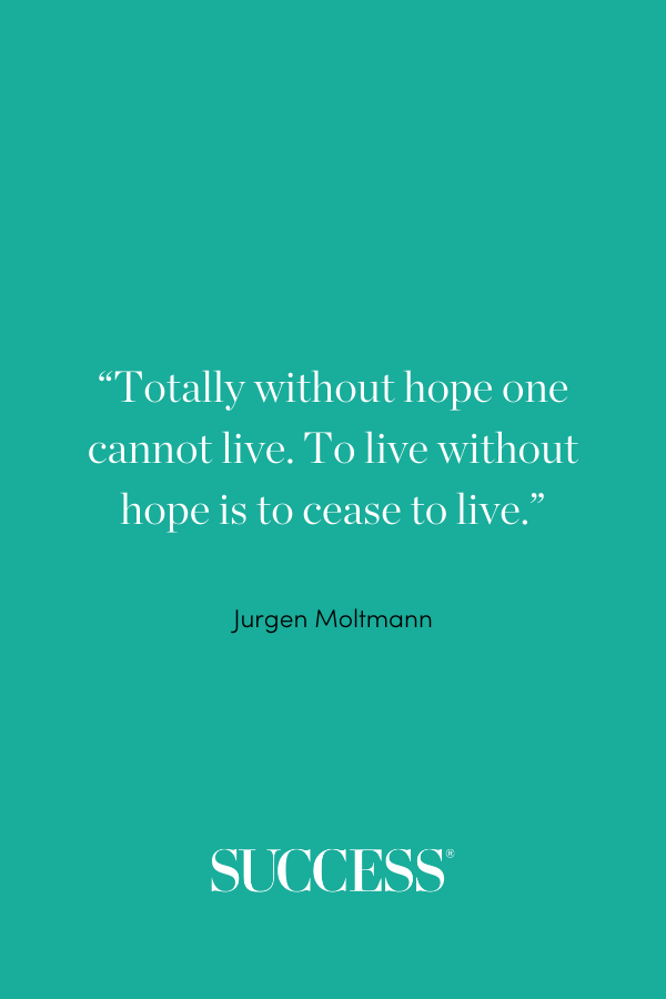 “Totally without hope one cannot live. To live without hope is to cease to live.” —Jurgen Moltmann