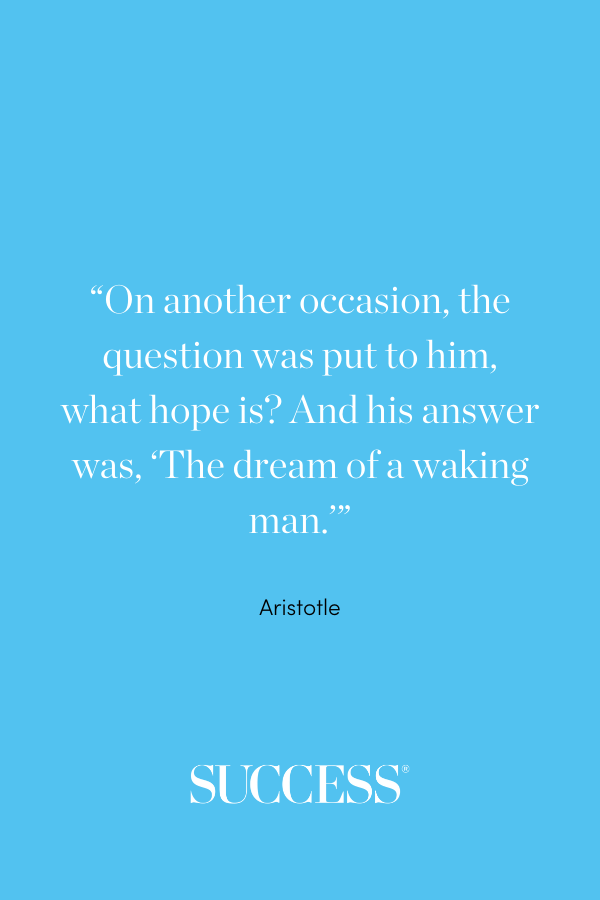 “On another occasion, the question was put to him, what hope is? And his answer was, ‘The dream of a waking man.’” —Aristotle