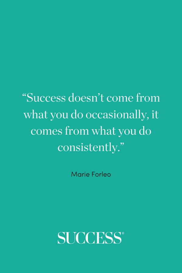 “Success doesn’t come from what you do occasionally, it comes from what you do consistently.” —Marie Forleo